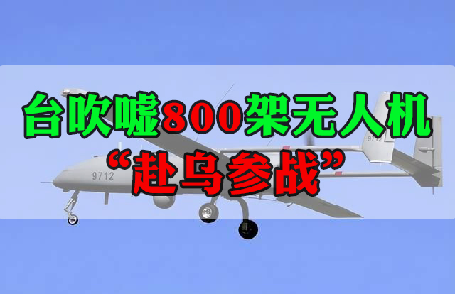 臺吹噓800架無人機(jī)“赴烏參戰(zhàn)”借俄烏沖突蹭熱點(diǎn)被批不自量力！